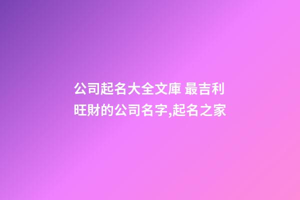 公司起名大全文庫 最吉利旺財的公司名字,起名之家